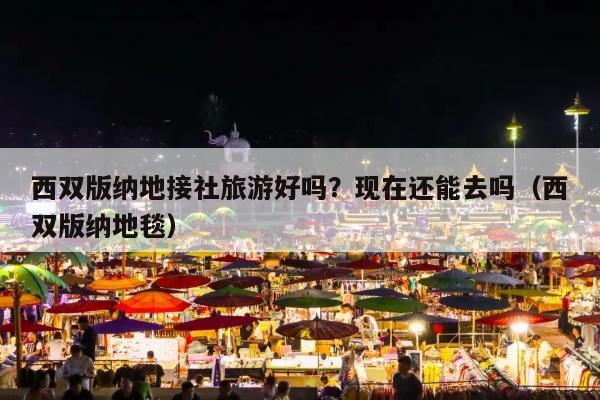 西双版纳地接社旅游好吗？现在还能去吗（西双版纳地接）