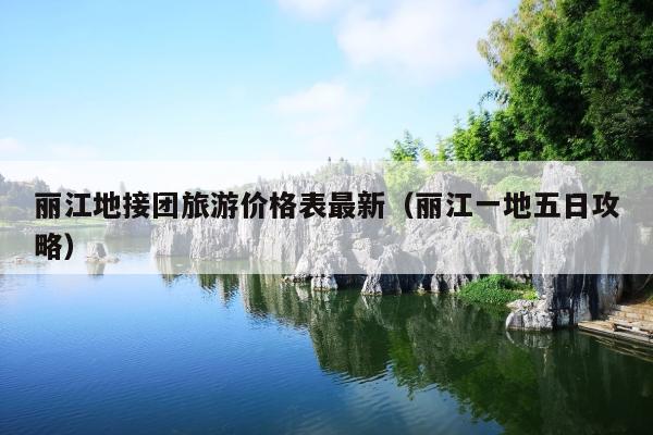 丽江地接团旅游价格表最新（丽江一地五日攻略）