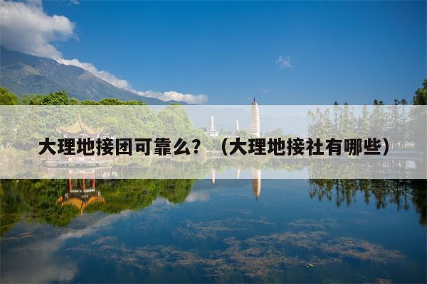 大理地接团可靠么？（大理地接社有哪些）