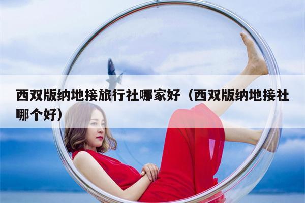 西双版纳地接旅行社哪家好（西双版纳地接社哪个好）