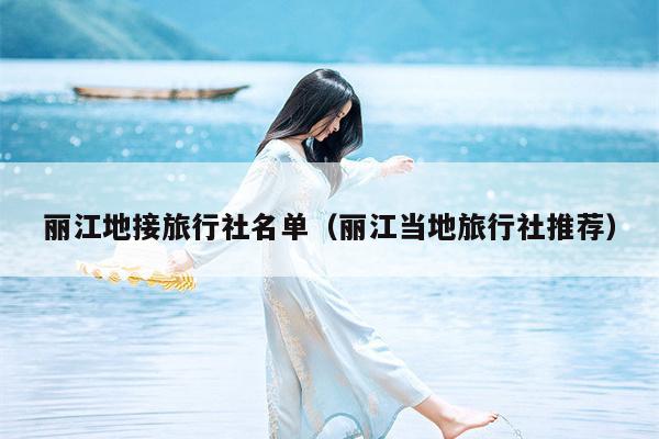 丽江地接旅行社名单（丽江当地旅行社推荐）