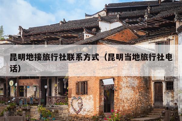 昆明地接旅行社联系方式（昆明当地旅行社电话）