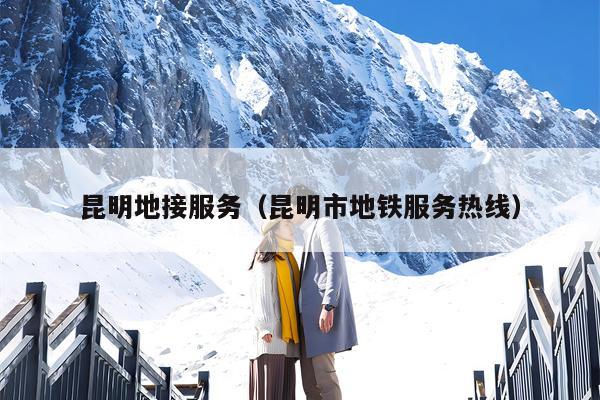昆明地接服务（昆明市地铁服务热线）