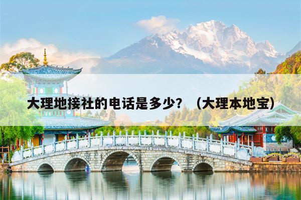 大理地接社的电话是多少？（大理本地宝）