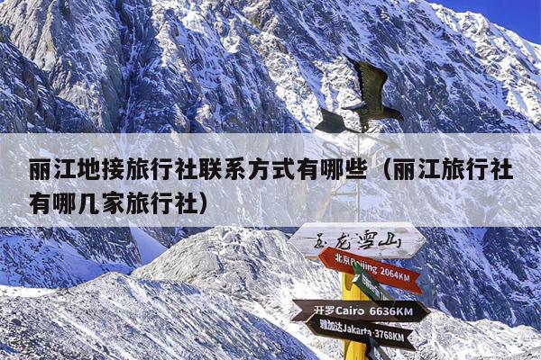 丽江地接旅行社联系方式有哪些（丽江旅行社有哪几家旅行社）