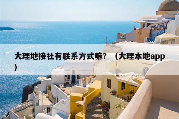大理地接社有联系方式嘛？（大理本地app）