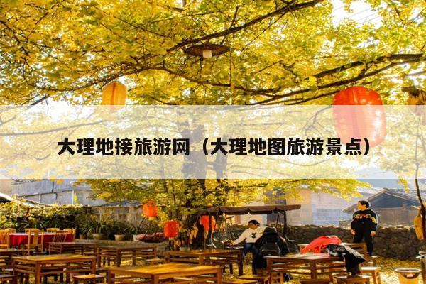 大理地接旅游网（大理地图旅游景点）