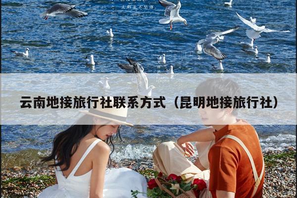 云南地接旅行社联系方式（昆明地接旅行社）