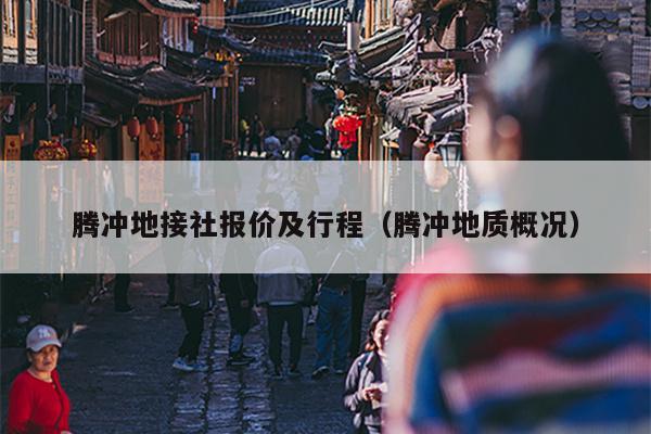 腾冲地接社报价及行程（腾冲地质概况）
