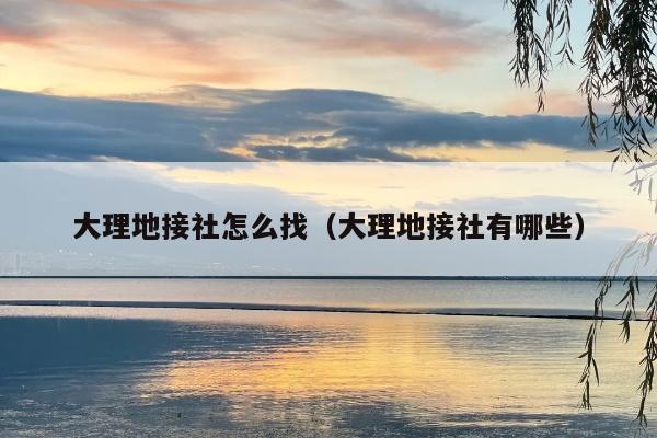 大理地接社怎么找（大理地接社有哪些）