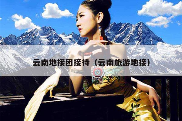 云南地接团接待（云南旅游地接）