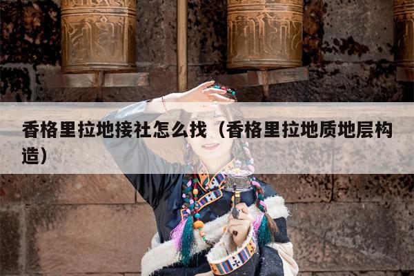 香格里拉地接社怎么找（香格里拉地质地层构造）