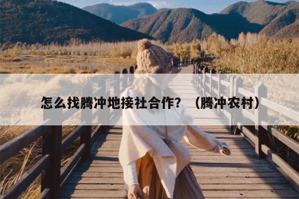 怎么找腾冲地接社合作？（腾冲农村）