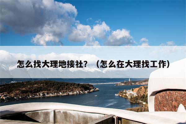 怎么找大理地接社？（怎么在大理找工作）
