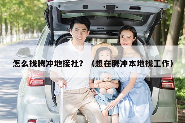 怎么找腾冲地接社？（想在腾冲本地找工作）