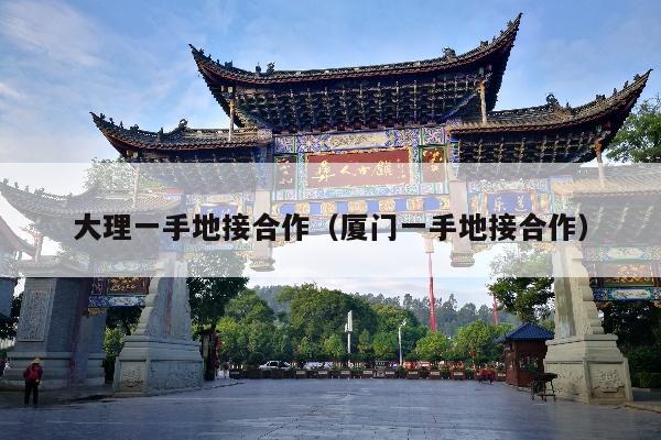大理一手地接合作（厦门一手地接合作）