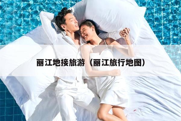丽江地接旅游（丽江旅行地图）