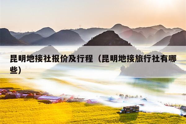 昆明地接社报价及行程（昆明地接旅行社有哪些）