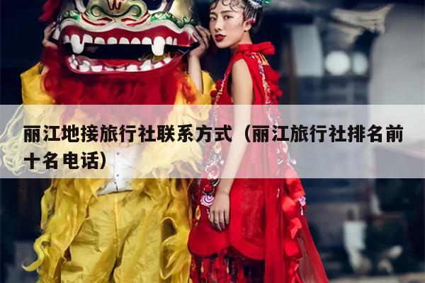 丽江地接旅行社联系方式（丽江旅行社排名前十名电话）
