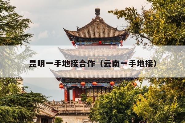 昆明一手地接合作（云南一手地接）
