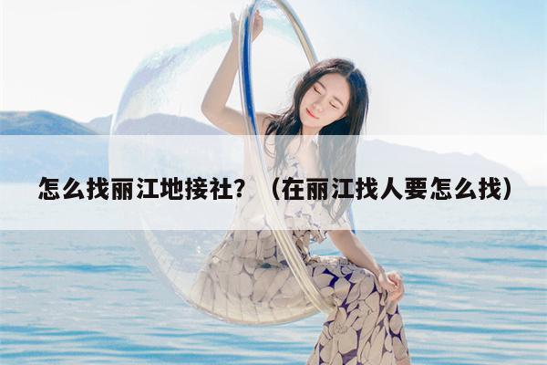 怎么找丽江地接社？（在丽江找人要怎么找）
