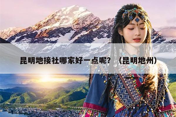 昆明地接社哪家好一点呢？（昆明地州）