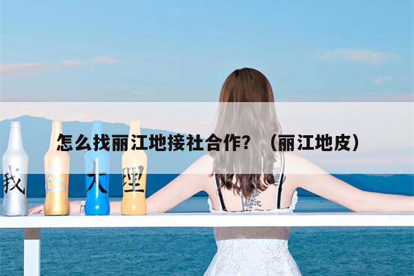 怎么找丽江地接社合作？（丽江地皮）