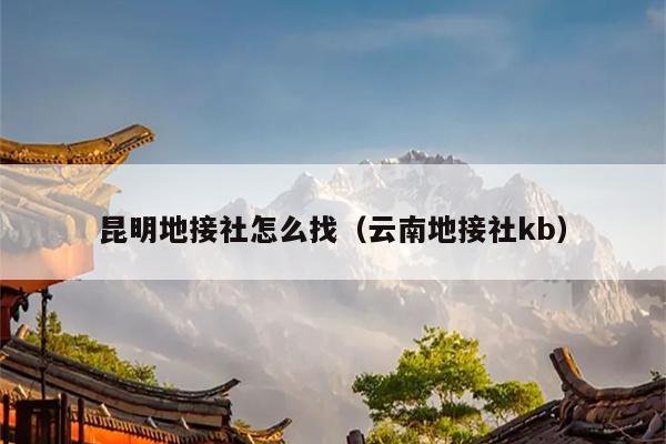昆明地接社怎么找（云南地接社kb）