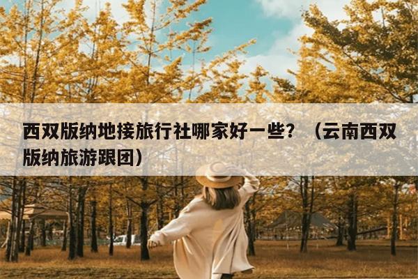 西双版纳地接旅行社哪家好一些？（云南西双版纳旅游跟团）