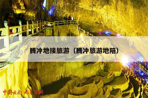 腾冲地接旅游（腾冲旅游地陪）