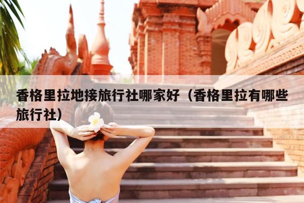 香格里拉地接旅行社哪家好（香格里拉有哪些旅行社）