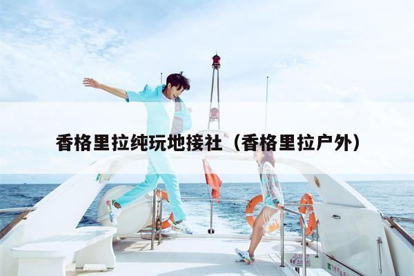 香格里拉纯玩地接社（香格里拉户外）