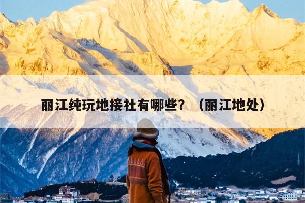 丽江纯玩地接社有哪些？（丽江地处）