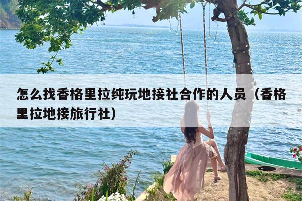 怎么找香格里拉纯玩地接社合作的人员（香格里拉地接旅行社）