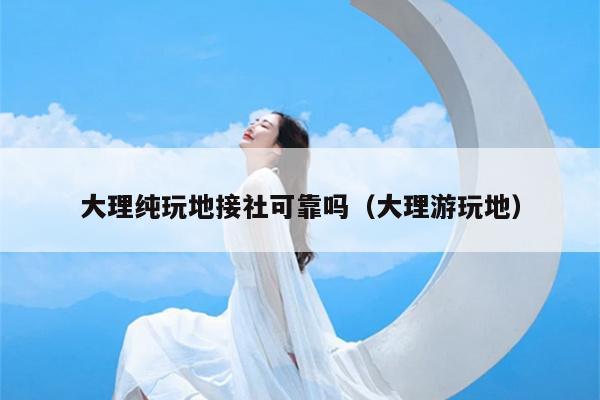 大理纯玩地接社可靠吗（大理游玩地）