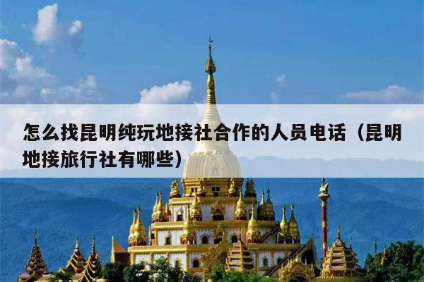 怎么找昆明纯玩地接社合作的人员电话（昆明地接旅行社有哪些）