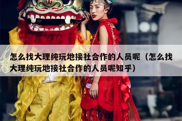 怎么找大理纯玩地接社合作的人员呢（怎么找大理纯玩地接社合作的人员呢知乎）