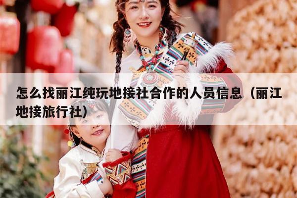 怎么找丽江纯玩地接社合作的人员信息（丽江地接旅行社）