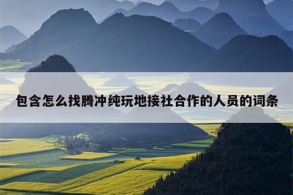 包含怎么找腾冲纯玩地接社合作的人员的词条