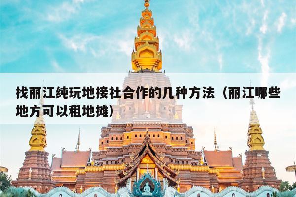找丽江纯玩地接社合作的几种方法（丽江哪些地方可以租地摊）