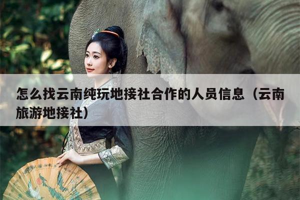 怎么找云南纯玩地接社合作的人员信息（云南旅游地接社）