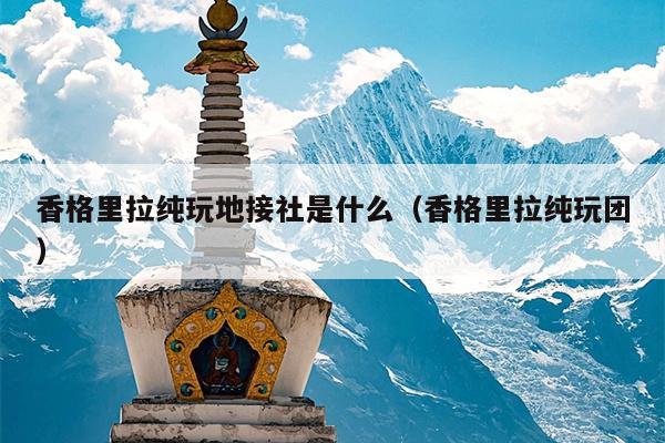 香格里拉纯玩地接社是什么（香格里拉纯玩团）