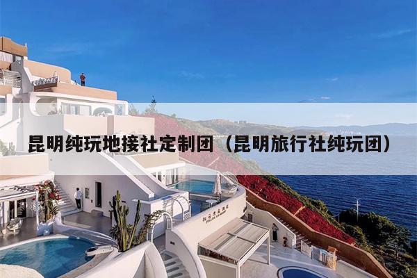 昆明纯玩地接社定制团（昆明旅行社纯玩团）