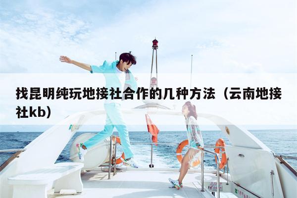 找昆明纯玩地接社合作的几种方法（云南地接社kb）