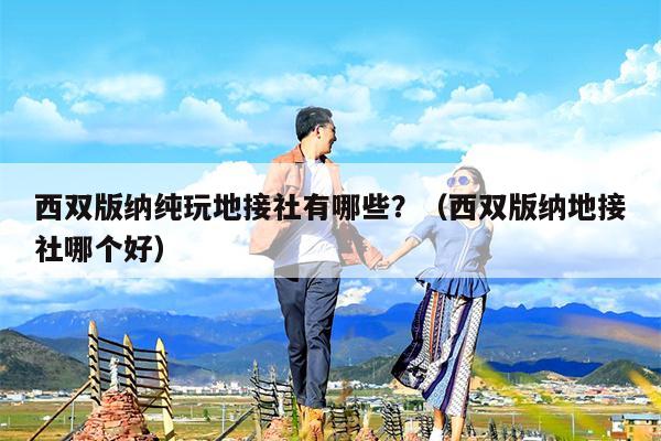 西双版纳纯玩地接社有哪些？（西双版纳地接社哪个好）