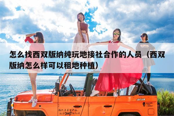 怎么找西双版纳纯玩地接社合作的人员（西双版纳怎么样可以租地种植）