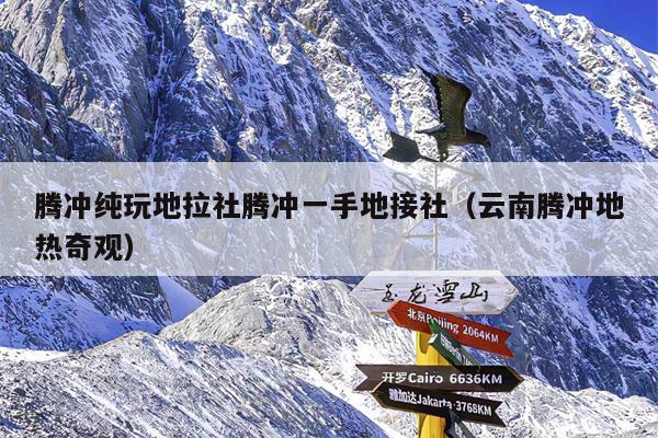 腾冲纯玩地拉社腾冲一手地接社（云南腾冲地热奇观）
