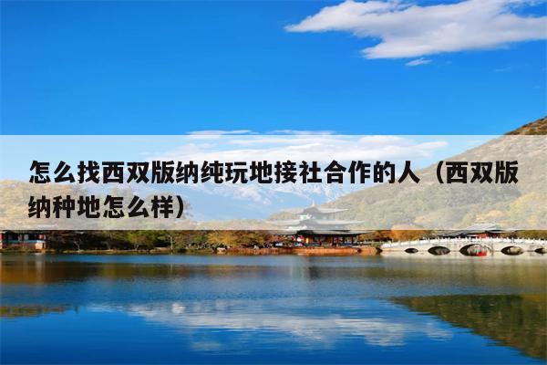 怎么找西双版纳纯玩地接社合作的人（西双版纳种地怎么样）