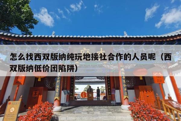 怎么找西双版纳纯玩地接社合作的人员呢（西双版纳低价团陷阱）