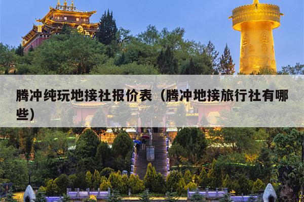 腾冲纯玩地接社报价表（腾冲地接旅行社有哪些）